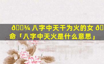 🌾 八字中天干为火的女 🌵 命「八字中天火是什么意思」